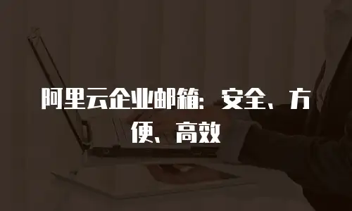 阿里云企业邮箱：安全、方便、高效
