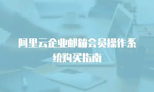 阿里云企业邮箱会员操作系统购买指南