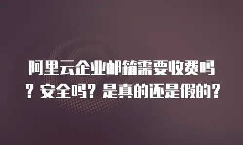 阿里云企业邮箱需要收费吗？安全吗？是真的还是假的？