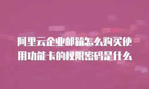 阿里云企业邮箱怎么购买使用功能卡的权限密码是什么