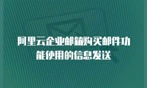阿里云企业邮箱购买邮件功能使用的信息发送