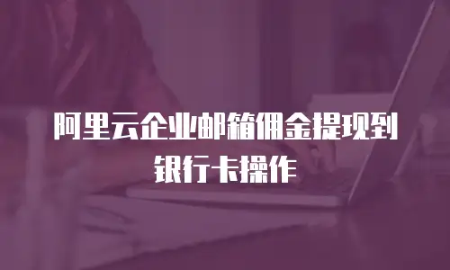 阿里云企业邮箱佣金提现到银行卡操作