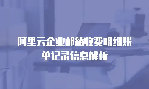阿里云企业邮箱收费明细账单记录信息解析