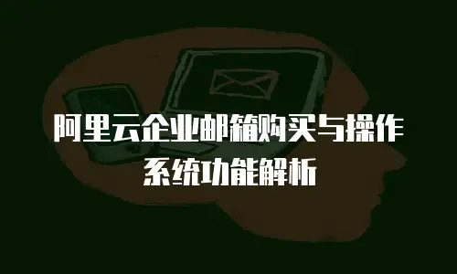 阿里云企业邮箱购买与操作系统功能解析