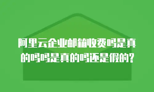 阿里云企业邮箱收费吗是真的吗吗是真的吗还是假的?