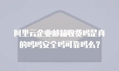 阿里云企业邮箱收费吗是真的吗吗安全吗可靠吗么？