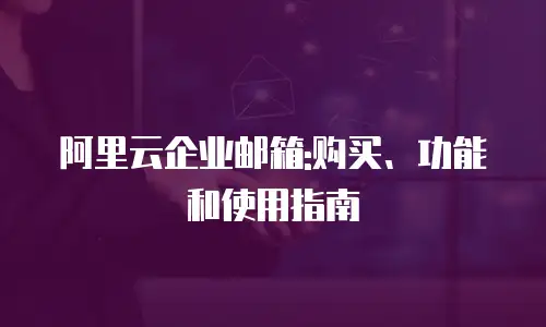 阿里云企业邮箱:购买、功能和使用指南