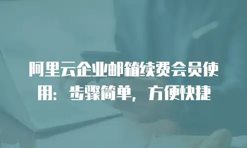 阿里云企业邮箱续费会员使用：步骤简单，方便快捷