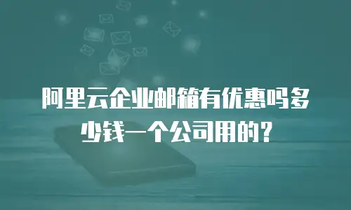 阿里云企业邮箱有优惠吗多少钱一个公司用的？