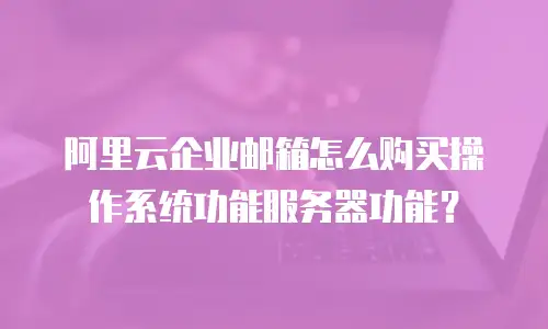 阿里云企业邮箱怎么购买操作系统功能服务器功能？