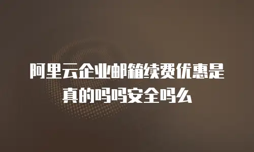 阿里云企业邮箱续费优惠是真的吗吗安全吗么