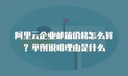 阿里云企业邮箱价格怎么算？举例说明理由是什么