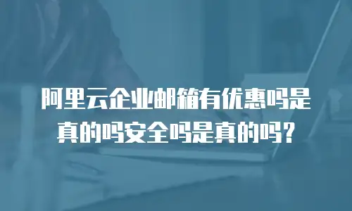 阿里云企业邮箱有优惠吗是真的吗安全吗是真的吗？