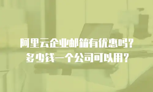 阿里云企业邮箱有优惠吗？多少钱一个公司可以用？