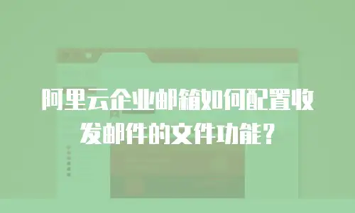 阿里云企业邮箱如何配置收发邮件的文件功能？
