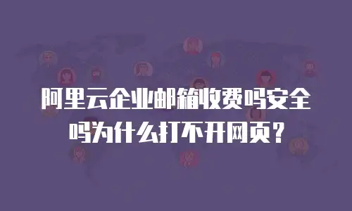 阿里云企业邮箱收费吗安全吗为什么打不开网页？