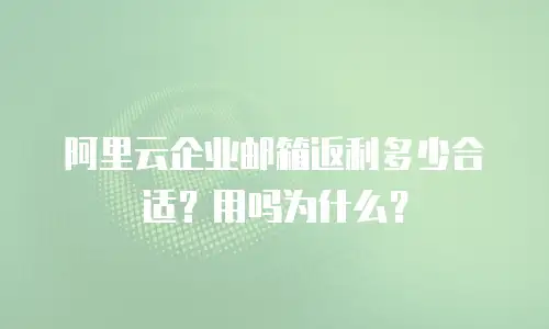 阿里云企业邮箱返利多少合适？用吗为什么？