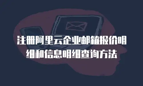  注册阿里云企业邮箱报价明细和信息明细查询方法