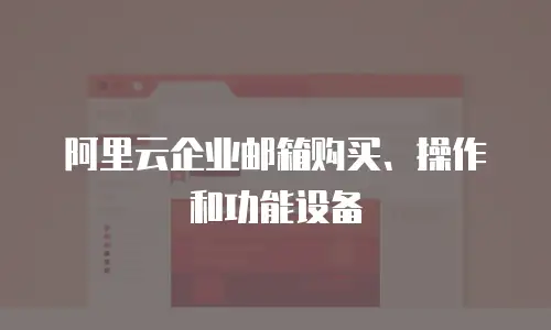 阿里云企业邮箱购买、操作和功能设备