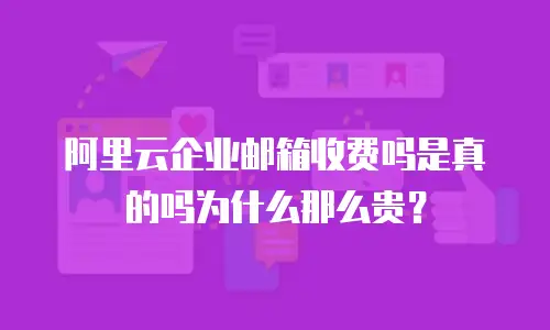 阿里云企业邮箱收费吗是真的吗为什么那么贵?