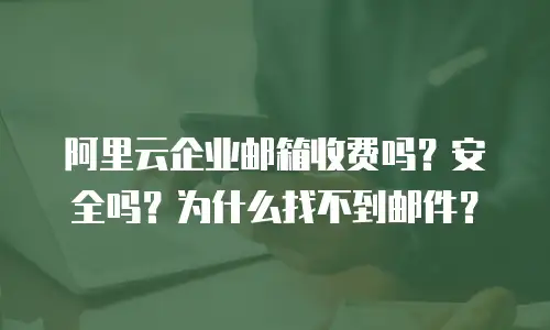 阿里云企业邮箱收费吗？安全吗？为什么找不到邮件？