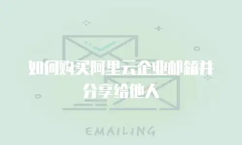 如何购买阿里云企业邮箱并分享给他人