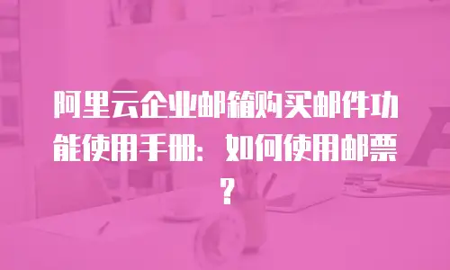 阿里云企业邮箱购买邮件功能使用手册:如何使用邮票?