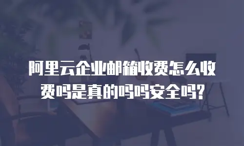 阿里云企业邮箱收费怎么收费吗是真的吗吗安全吗?