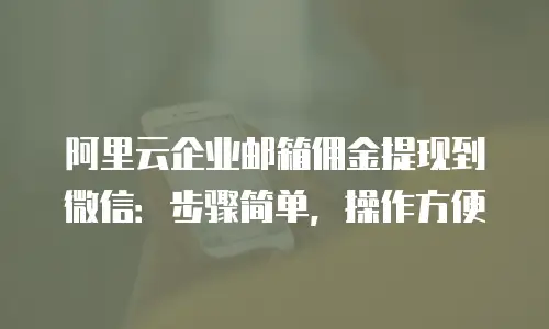 阿里云企业邮箱佣金提现到微信：步骤简单，操作方便