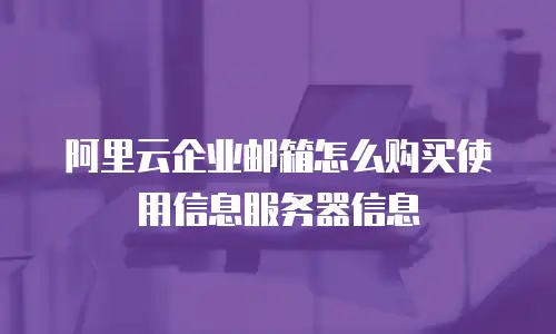 阿里云企业邮箱怎么购买使用信息服务器信息