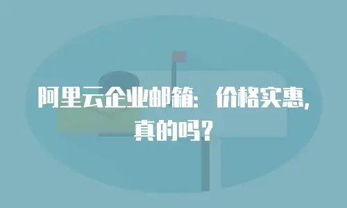 阿里云企业邮箱：价格实惠，真的吗？