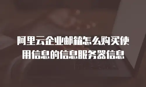 阿里云企业邮箱怎么购买使用信息的信息服务器信息