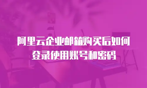 阿里云企业邮箱购买后如何登录使用账号和密码