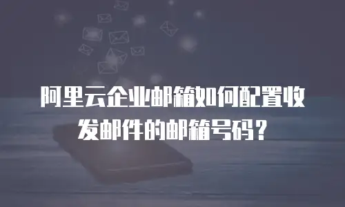 阿里云企业邮箱如何配置收发邮件的邮箱号码？