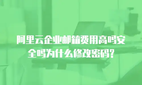 阿里云企业邮箱费用高吗安全吗为什么修改密码?