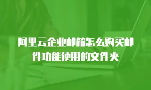 阿里云企业邮箱怎么购买邮件功能使用的文件夹