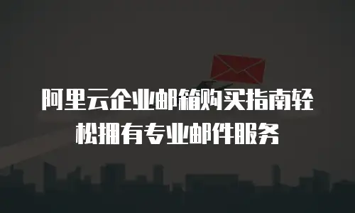 阿里云企业邮箱购买指南轻松拥有专业邮件服务