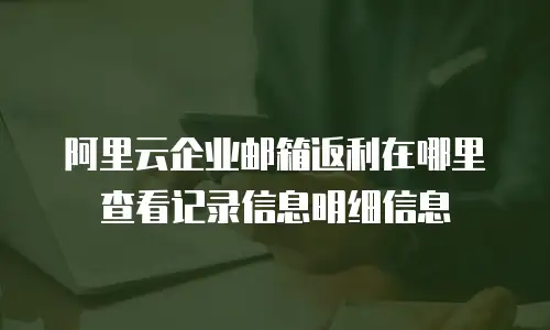 阿里云企业邮箱返利在哪里查看记录信息明细信息