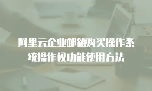 阿里云企业邮箱购买操作系统操作权功能使用方法