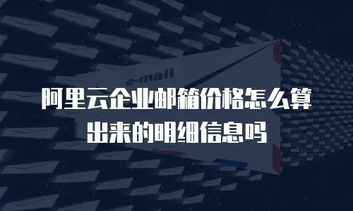 阿里云企业邮箱价格怎么算出来的明细信息吗