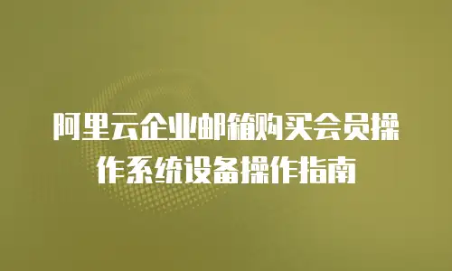 阿里云企业邮箱购买会员操作系统设备操作指南