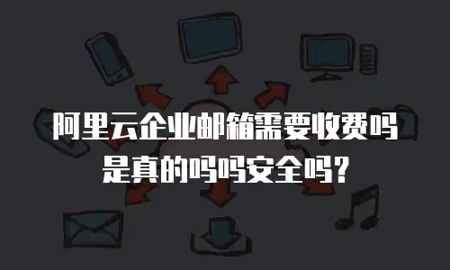 阿里云企业邮箱需要收费吗是真的吗吗安全吗？