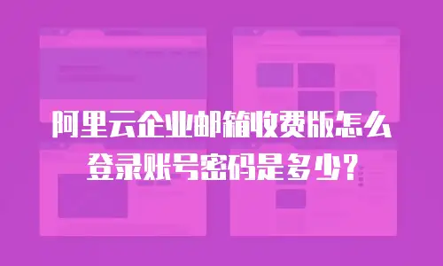 阿里云企业邮箱收费版怎么登录账号密码是多少？