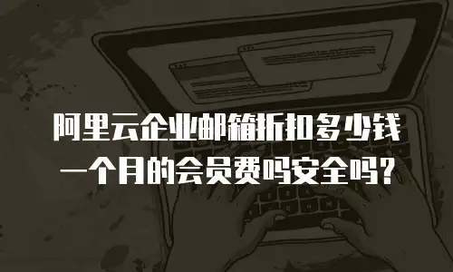 阿里云企业邮箱折扣多少钱一个月的会员费吗安全吗？