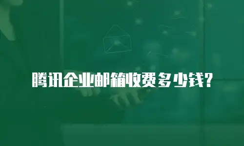 腾讯企业邮箱收费多少钱?