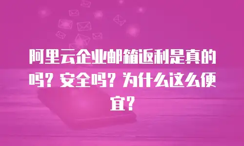 阿里云企业邮箱返利是真的吗？安全吗？为什么这么便宜？