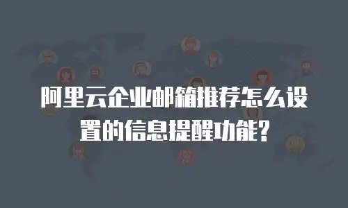 阿里云企业邮箱推荐怎么设置的信息提醒功能?