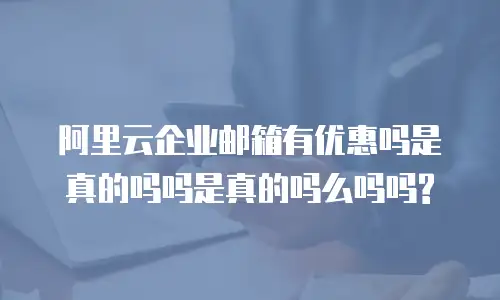 阿里云企业邮箱有优惠吗是真的吗吗是真的吗么吗吗?