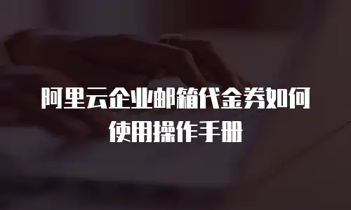  阿里云企业邮箱代金券如何使用操作手册