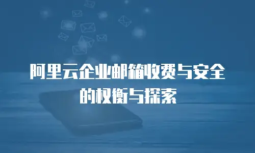 阿里云企业邮箱收费与安全的权衡与探索